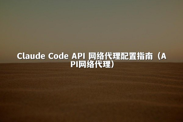 Claude Code API 网络代理配置指南（API网络代理）