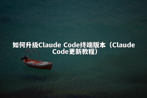 如何升级Claude Code终端版本（Claude Code更新教程）