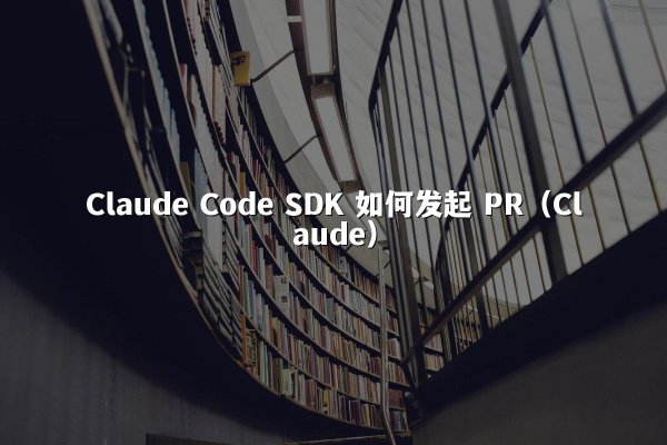 Claude Code SDK 如何发起 PR（Claude）