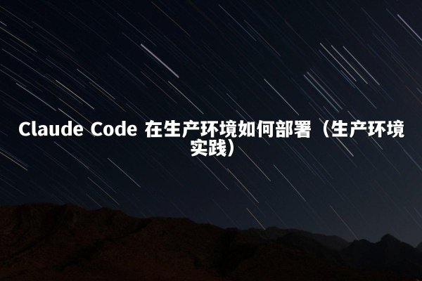 Claude Code 在生产环境如何部署（生产环境实践）