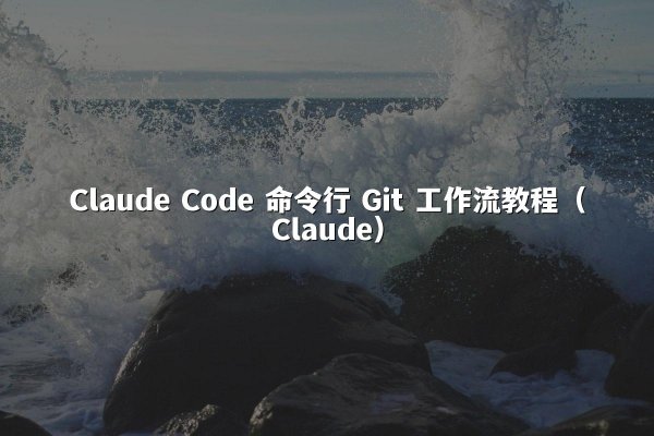 Claude Code 命令行 Git 工作流教程（Claude）