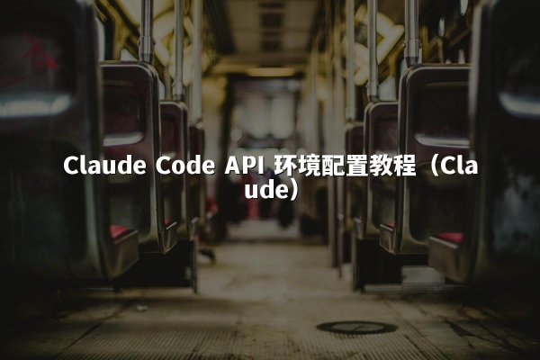 Claude Code API 环境配置教程（Claude）
