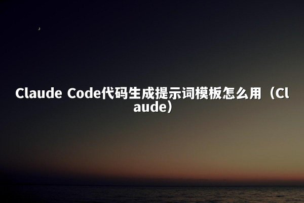 Claude Code代码生成提示词模板怎么用（Claude）