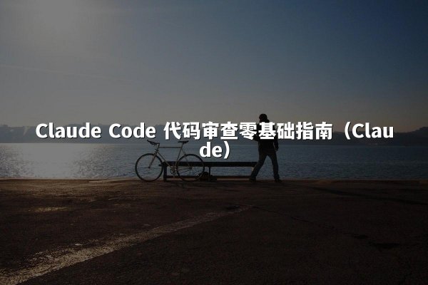 Claude Code 代码审查零基础指南（Claude）