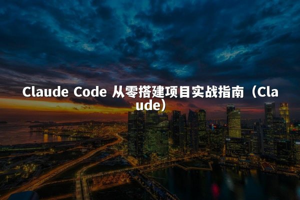 Claude Code 从零搭建项目实战指南（Claude）
