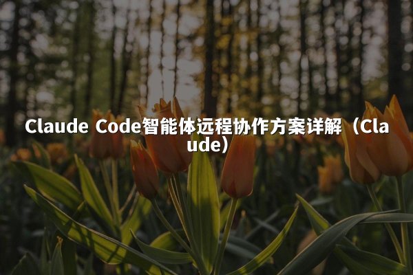 Claude Code智能体远程协作方案详解（Claude）