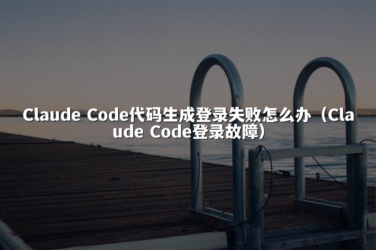 Claude Code代码生成登录失败怎么办（Claude Code登录故障）