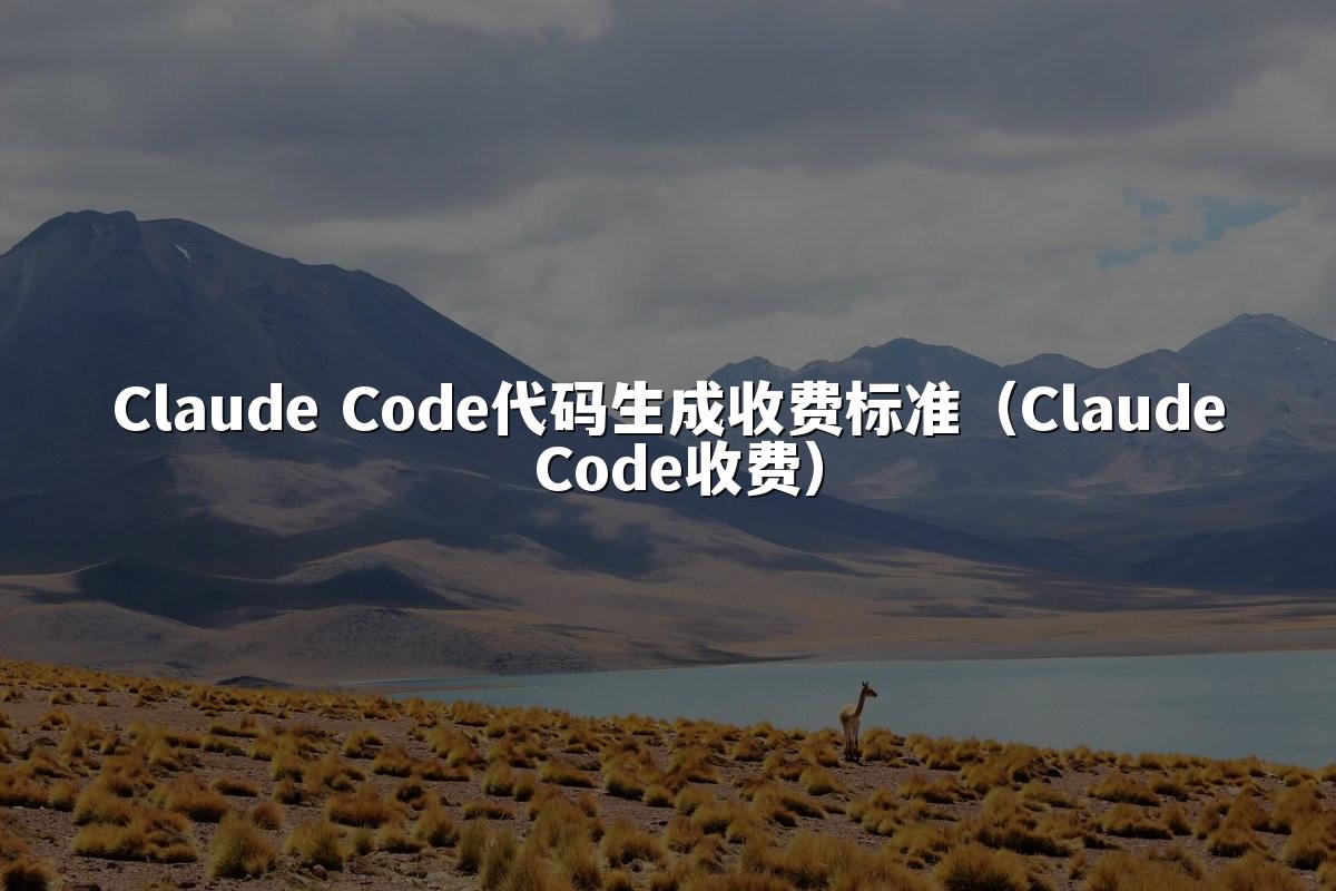 Claude Code代码生成收费标准（Claude Code收费）
