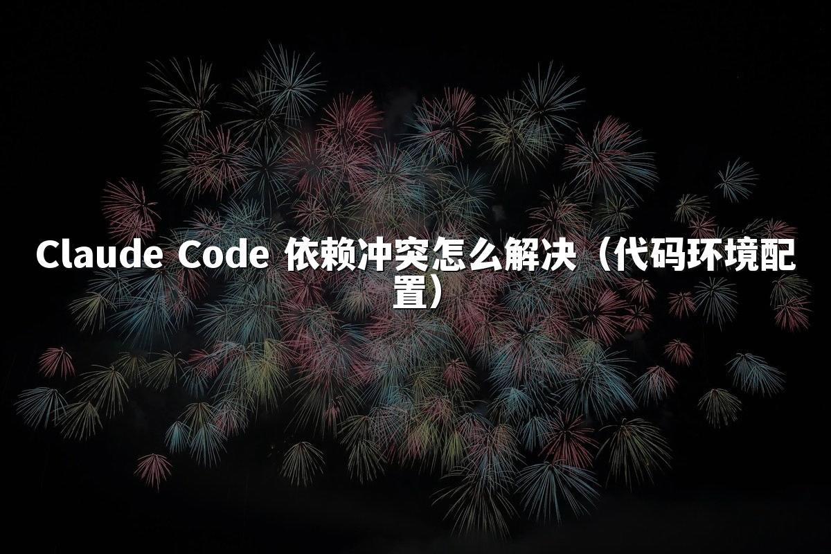 Claude Code 依赖冲突怎么解决(代码环境配置)