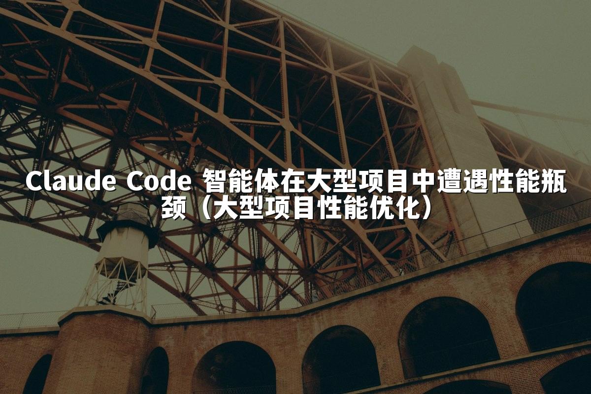 Claude Code 智能体在大型项目中遭遇性能瓶颈(大型项目性能优化)
