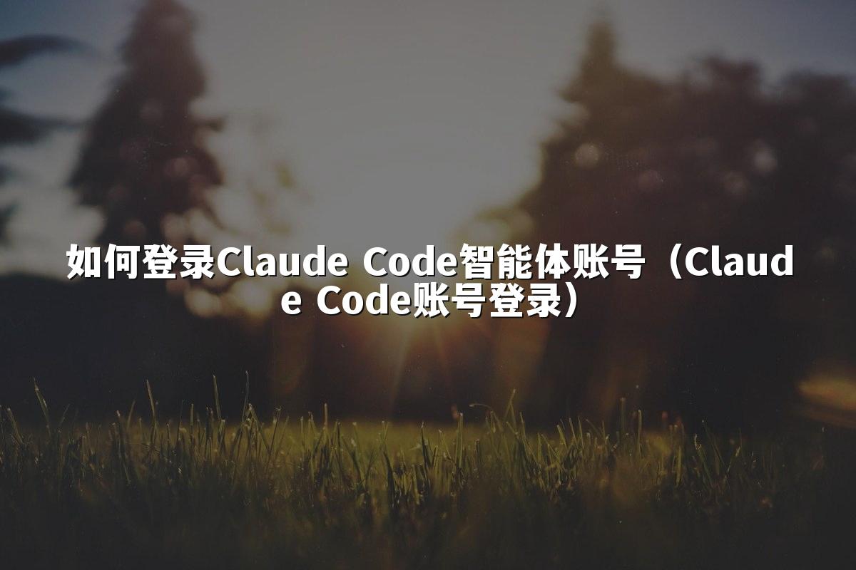 如何登录Claude Code智能体账号（Claude Code账号登录）