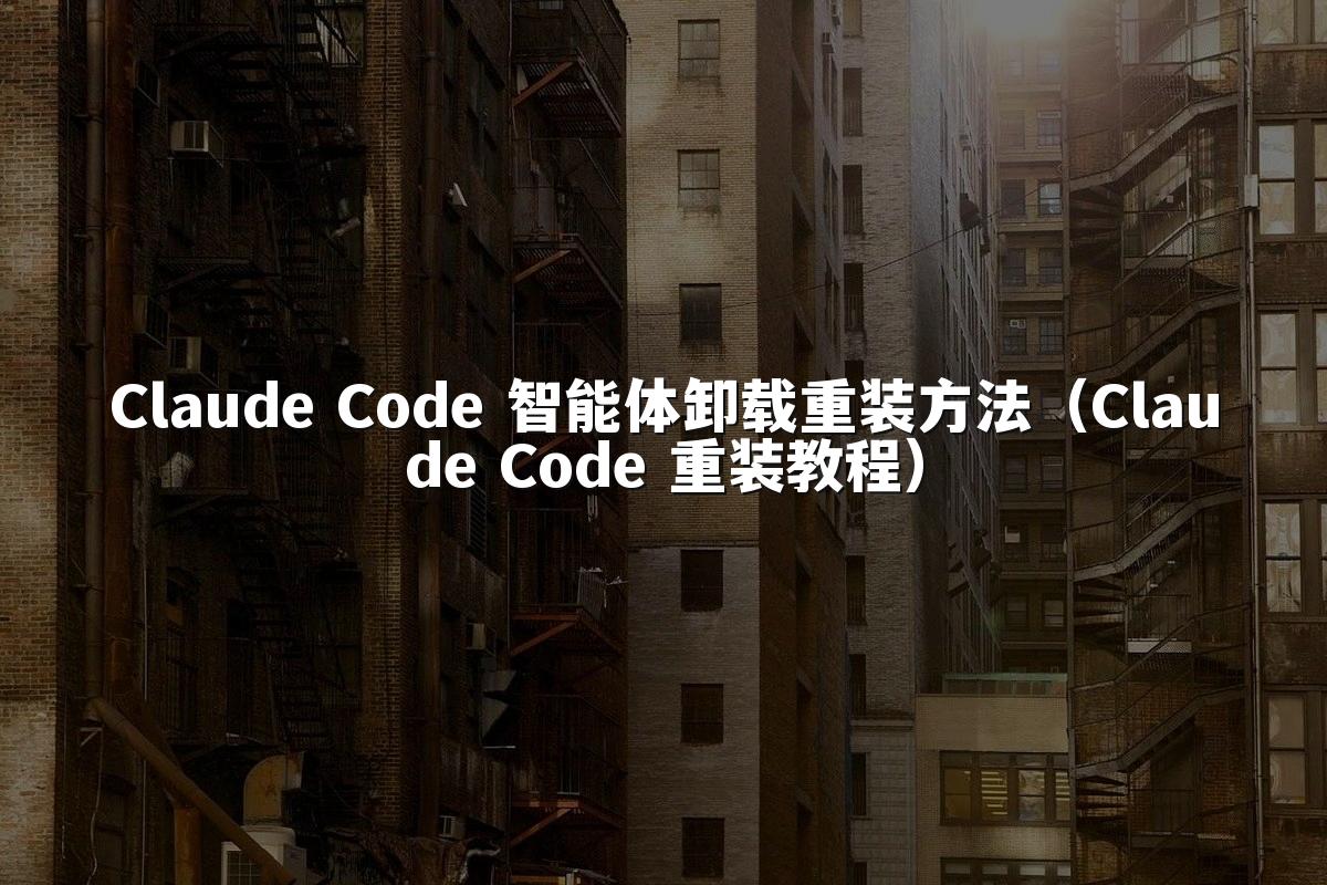 Claude Code 智能体卸载重装方法（Claude Code 重装教程）