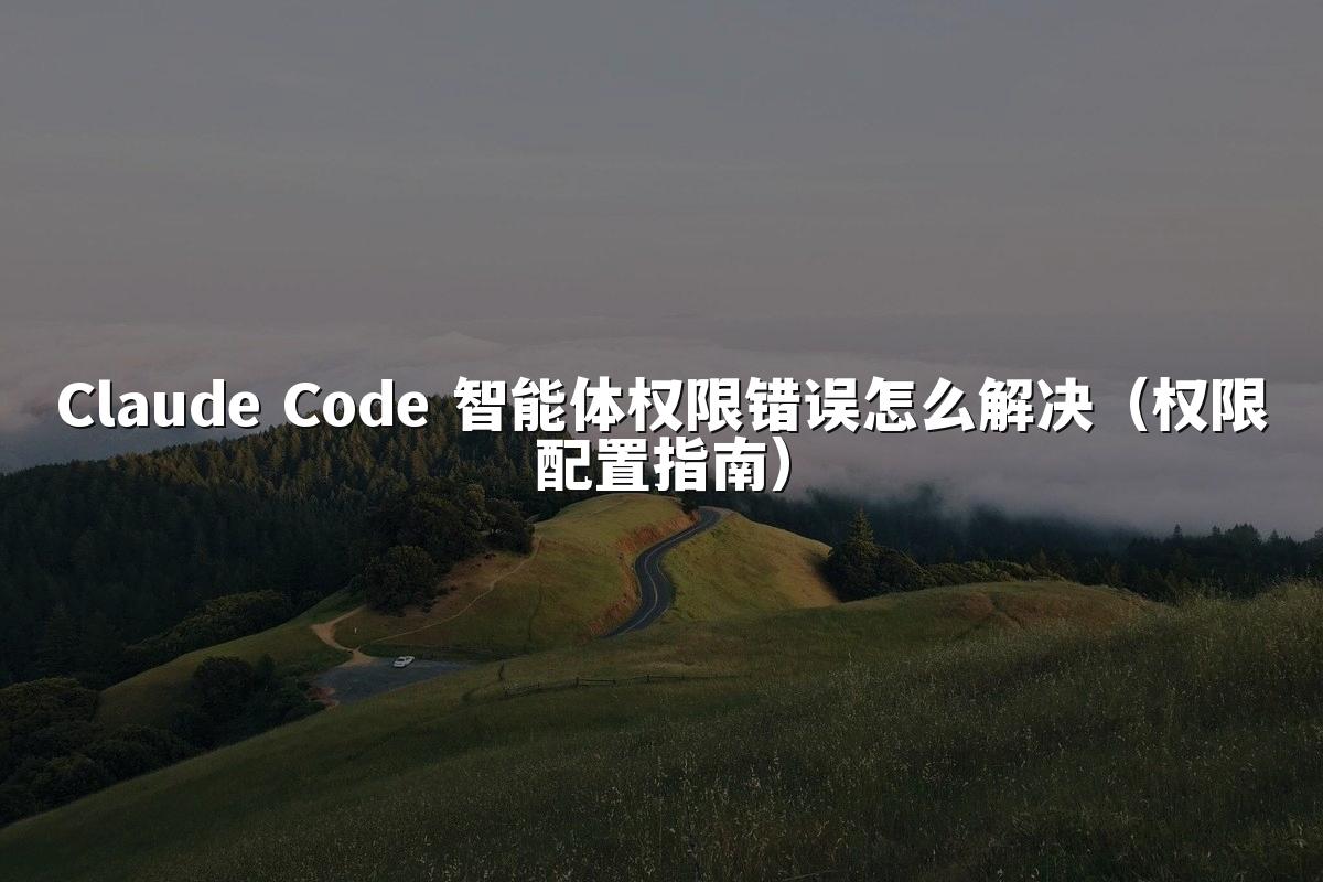 Claude Code 智能体权限错误怎么解决(权限配置指南)