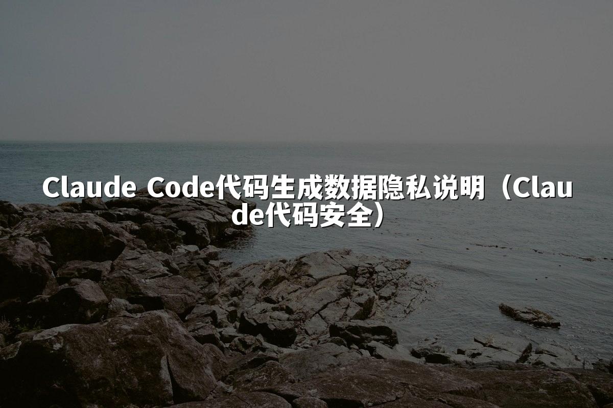 Claude Code代码生成数据隐私说明（Claude代码安全）
