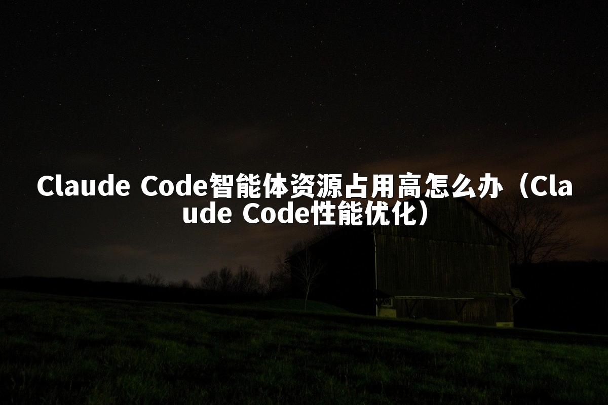 Claude Code智能体资源占用高怎么办(Claude Code性能优化)