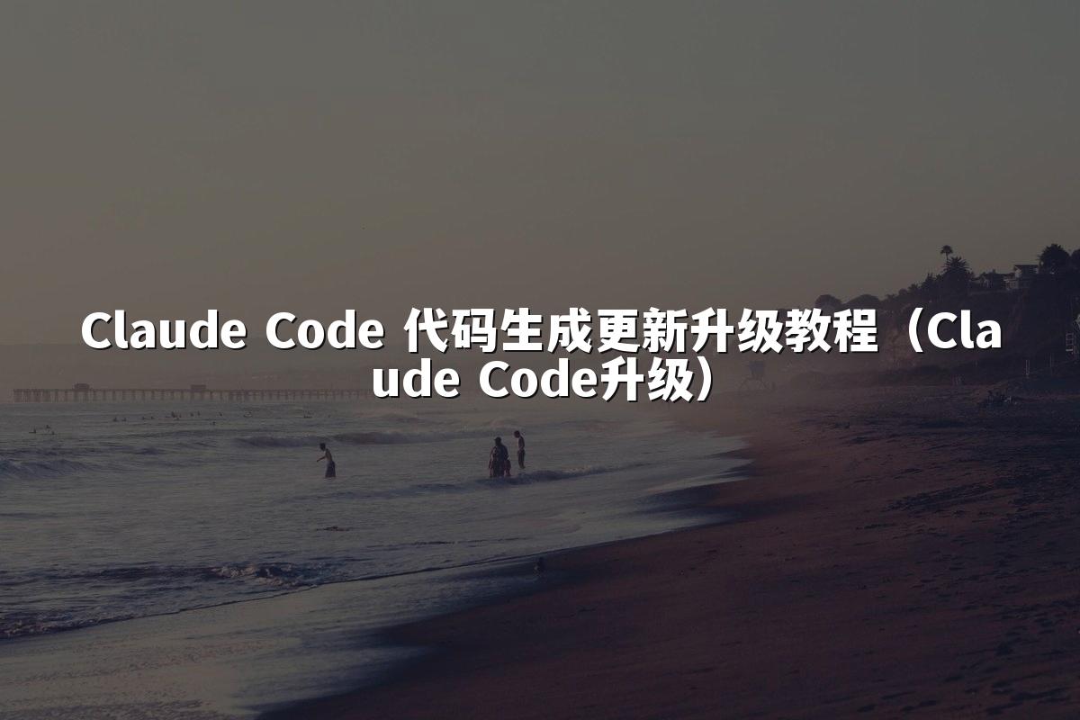 Claude Code 代码生成更新升级教程(Claude Code升级)
