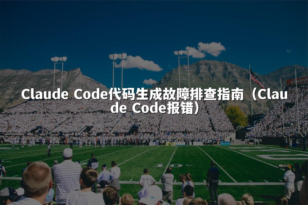 Claude Code代码生成故障排查指南（Claude Code报错）
