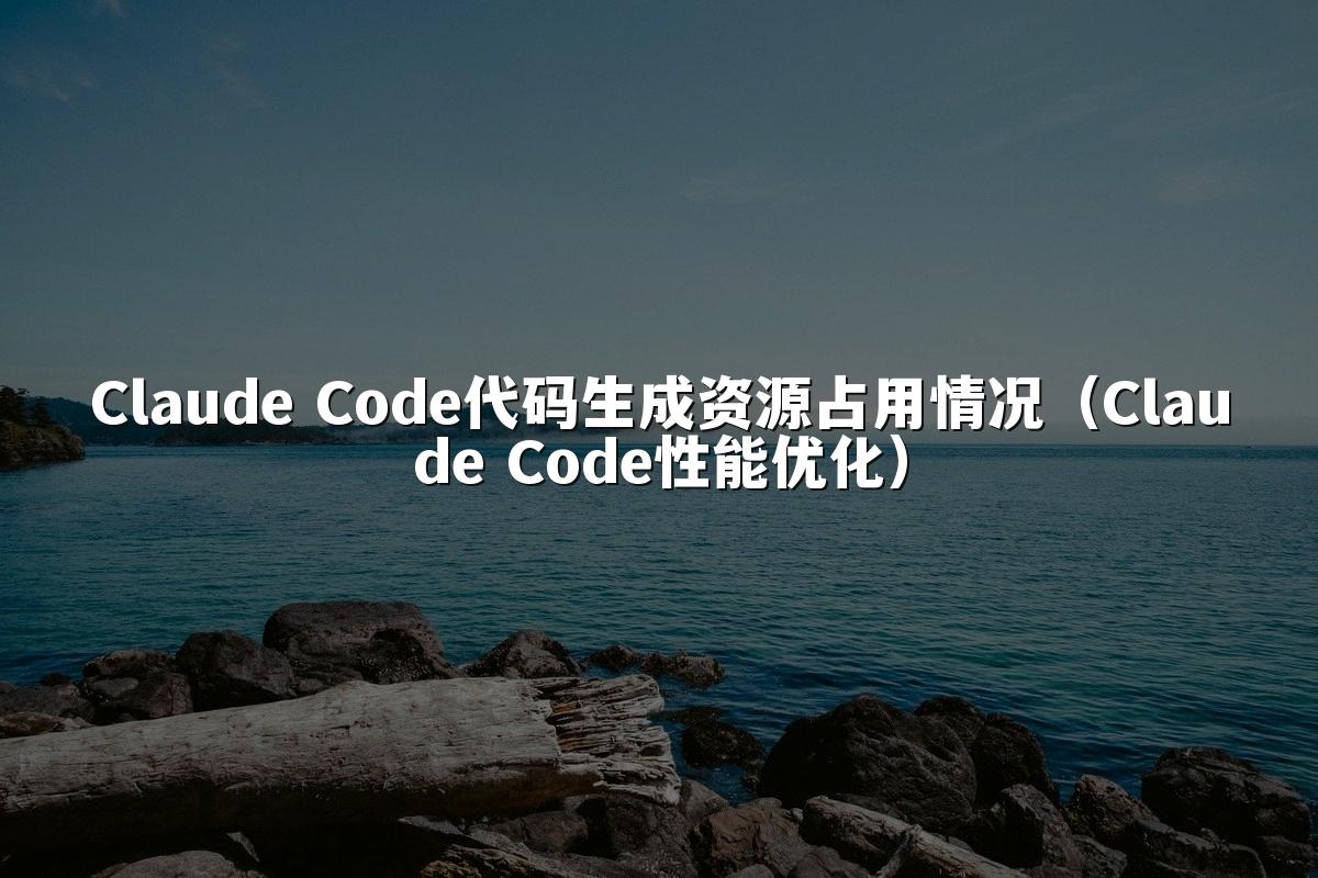 Claude Code代码生成资源占用情况（Claude Code性能优化）