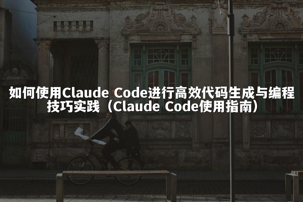 如何使用Claude Code进行高效代码生成与编程技巧实践（Claude Code使用指南）