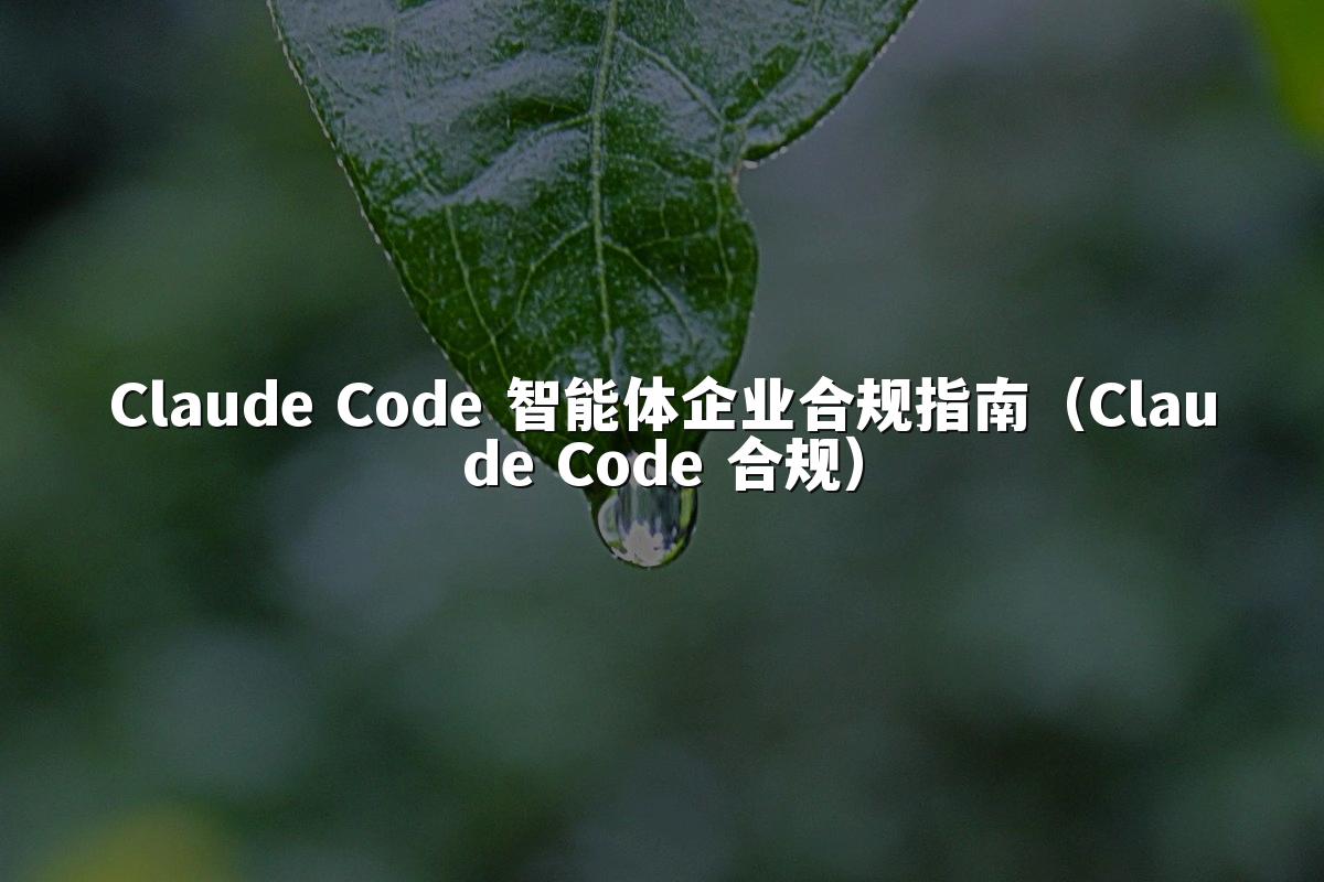 Claude Code 智能体企业合规指南(Claude Code 合规)