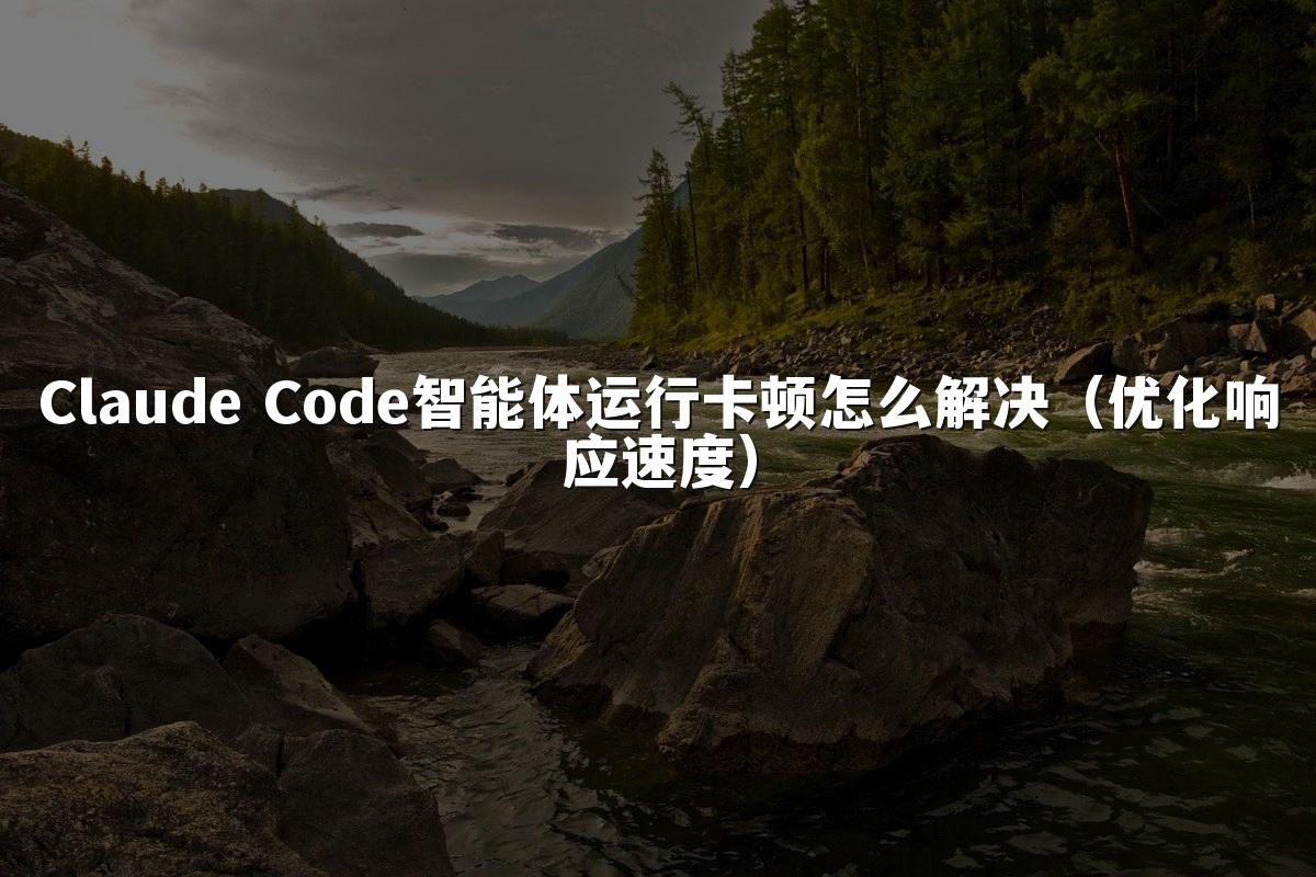 Claude Code智能体运行卡顿怎么解决(优化响应速度)