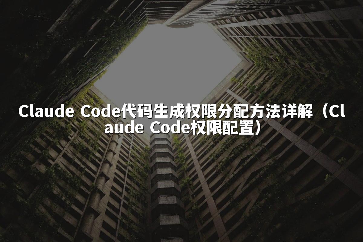 Claude Code代码生成权限分配方法详解(Claude Code权限配置)