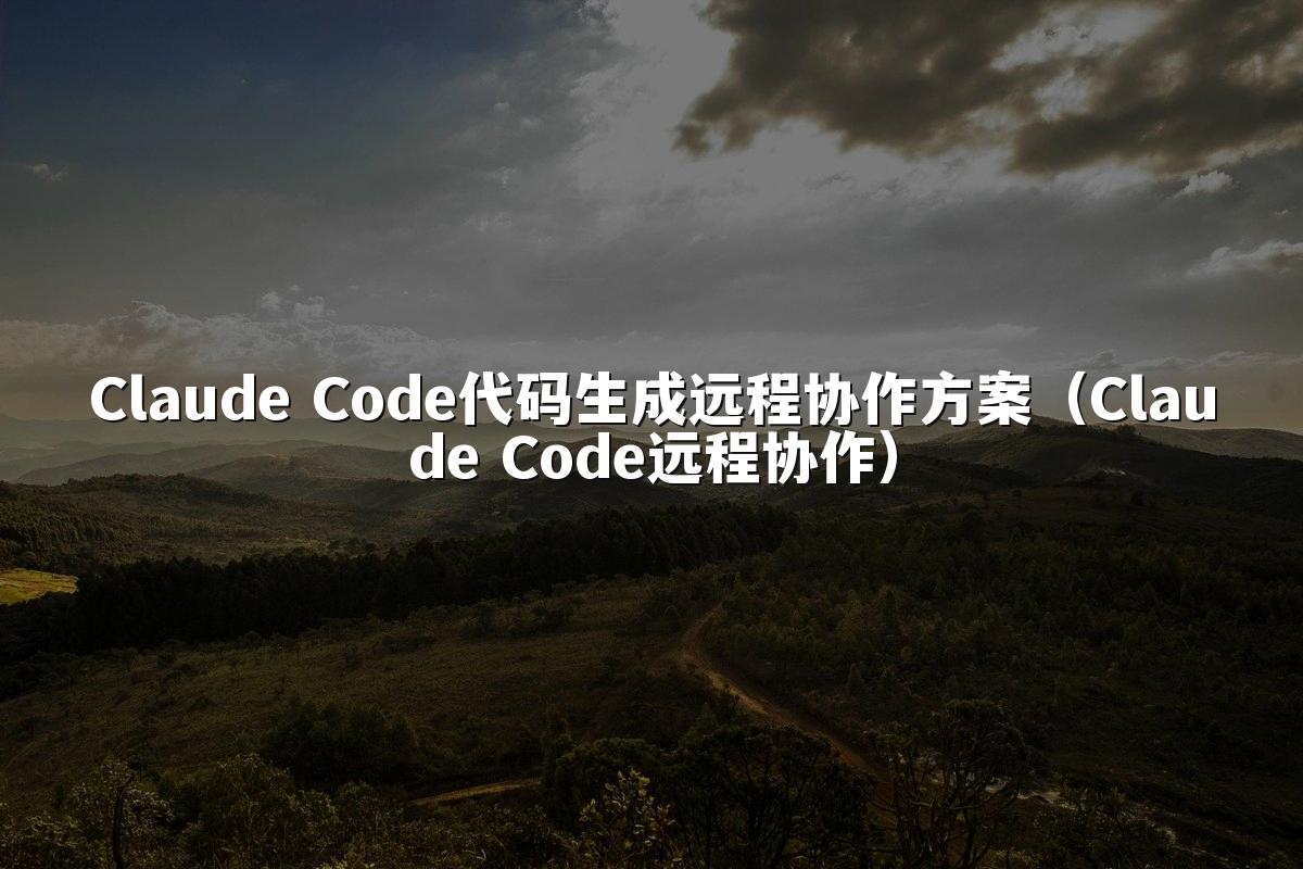 Claude Code代码生成远程协作方案(Claude Code远程协作)