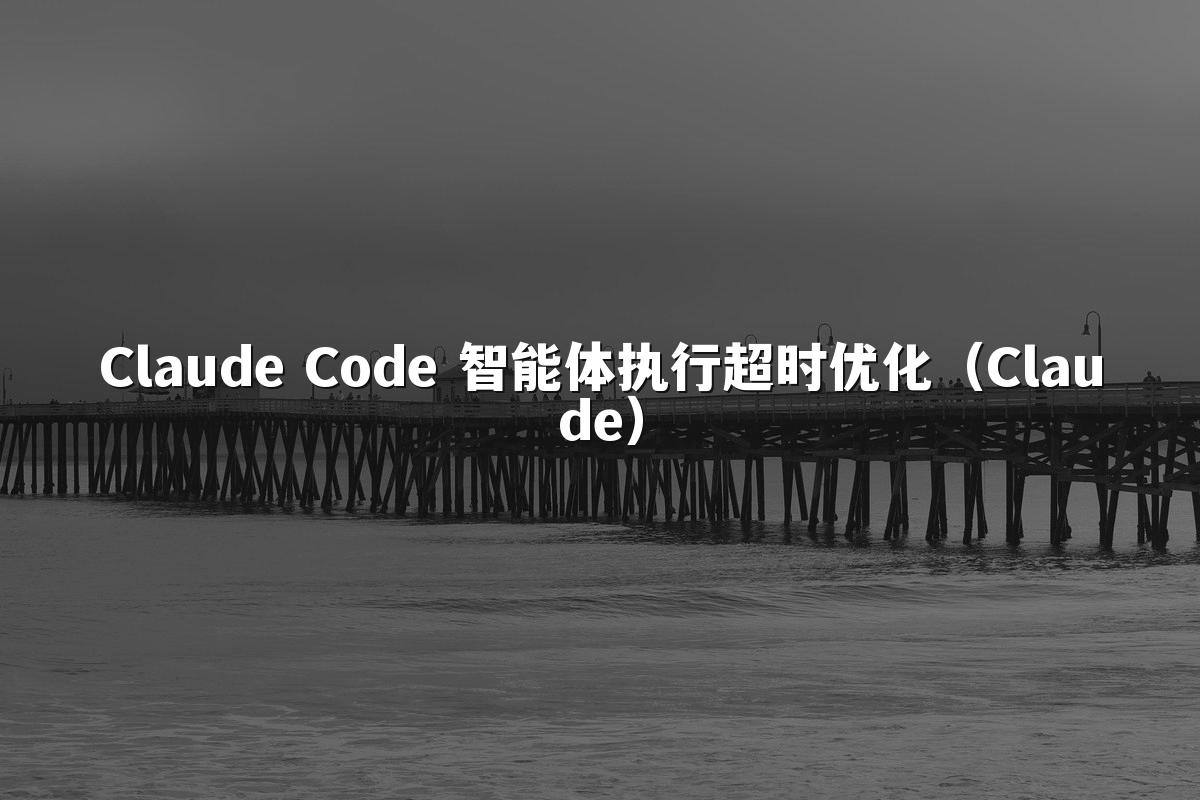 Claude Code 智能体执行超时优化(Claude)