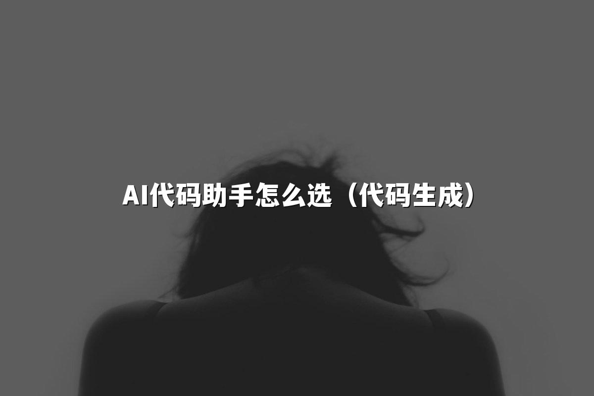 AI代码助手怎么选(代码生成)