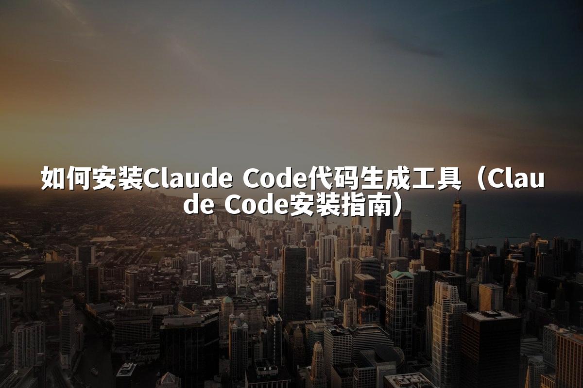 如何安装Claude Code代码生成工具(Claude Code安装指南)