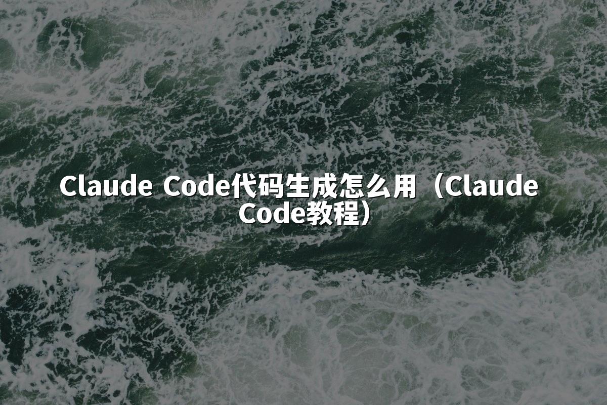 Claude Code代码生成怎么用（Claude Code教程）