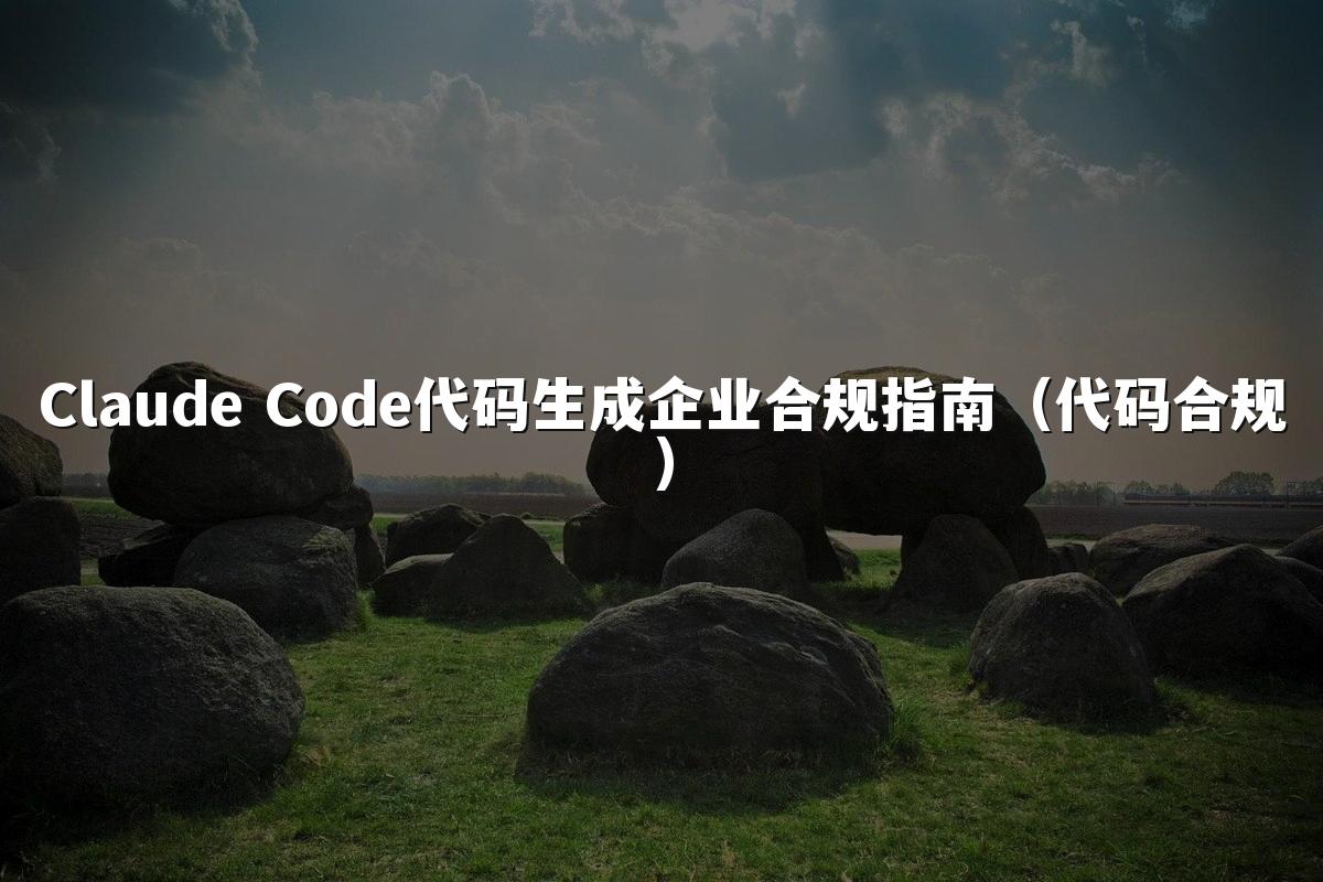 Claude Code代码生成企业合规指南(代码合规)