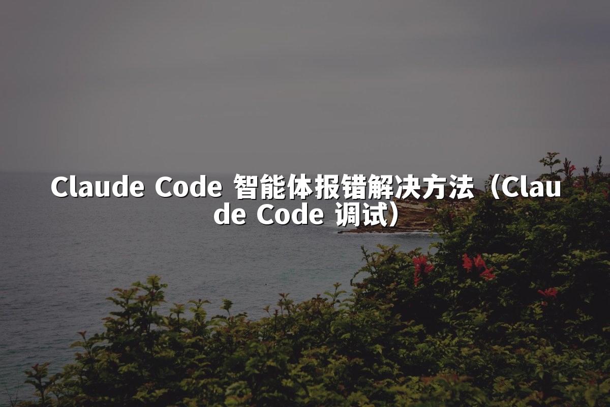 Claude Code 智能体报错解决方法（Claude Code 调试）