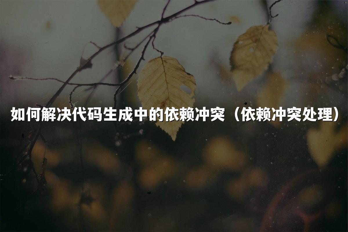 如何解决代码生成中的依赖冲突(依赖冲突处理)