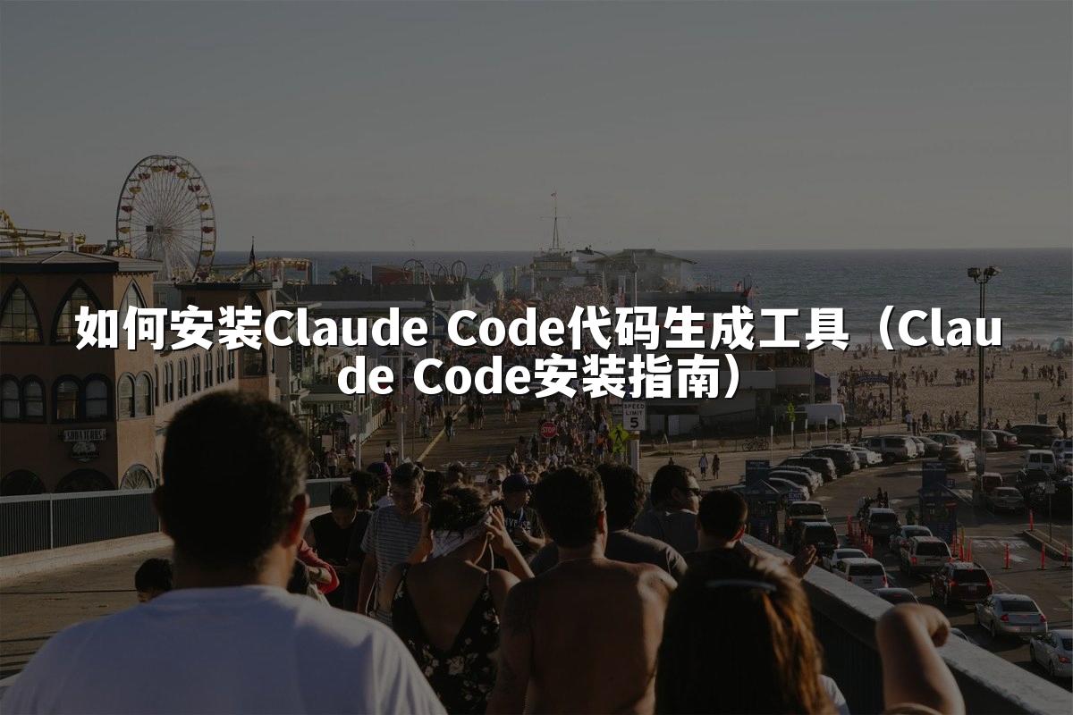如何安装Claude Code代码生成工具(Claude Code安装指南)