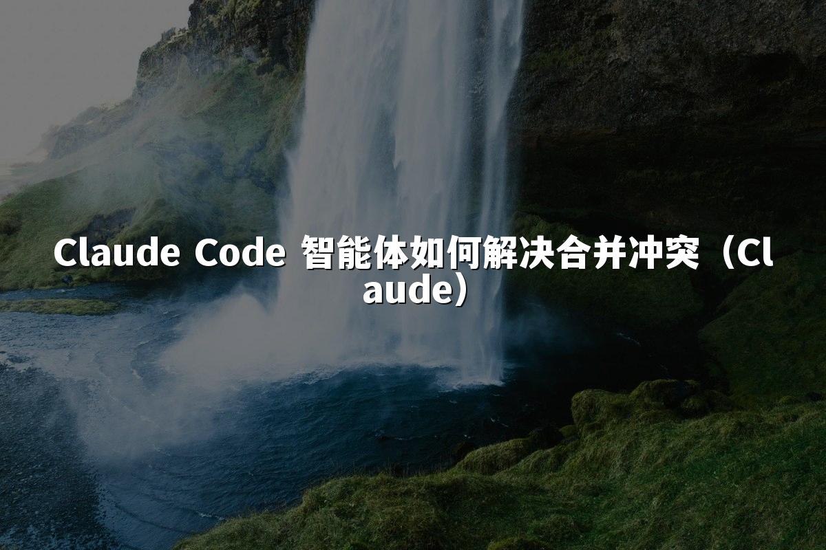 Claude Code 智能体如何解决合并冲突(Claude)