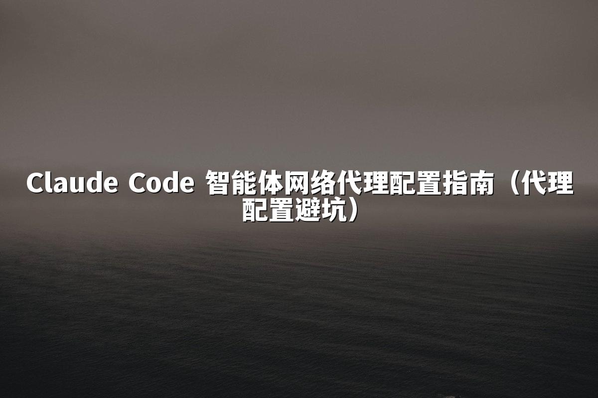 Claude Code 智能体网络代理配置指南(代理配置避坑)