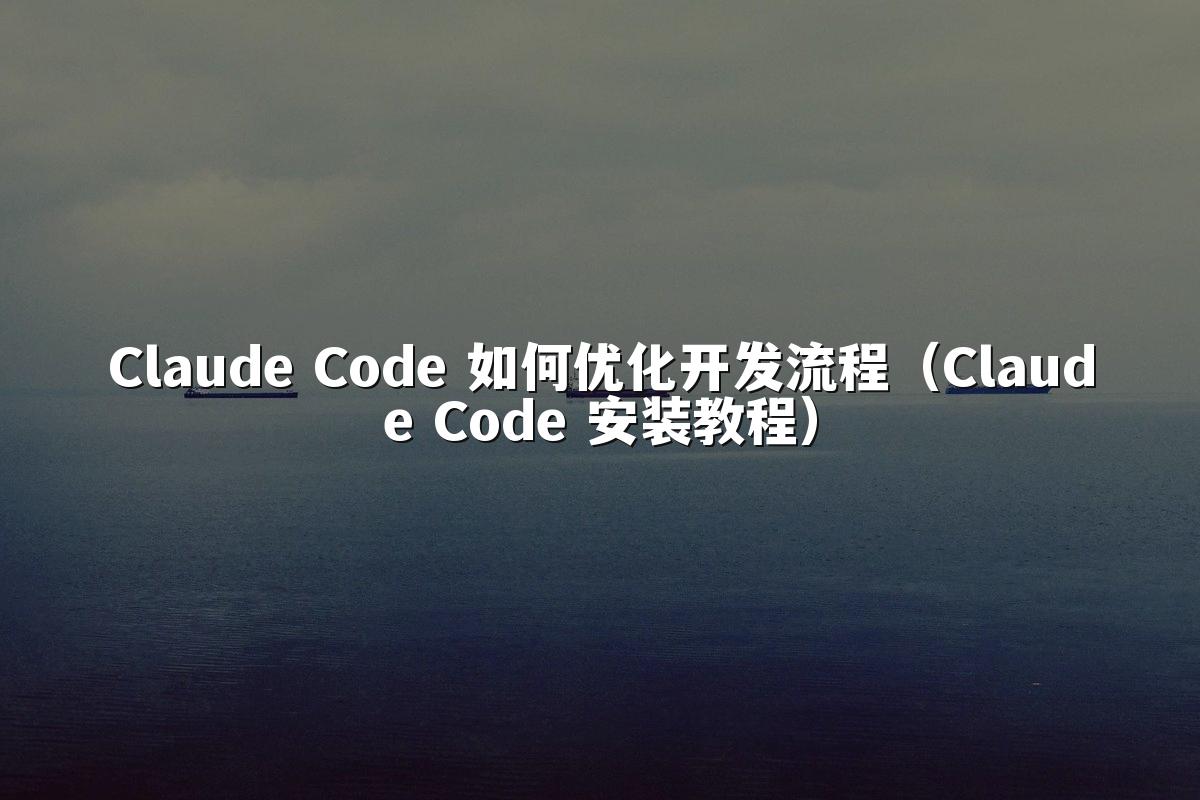 Claude Code 如何优化开发流程(Claude Code 安装教程)