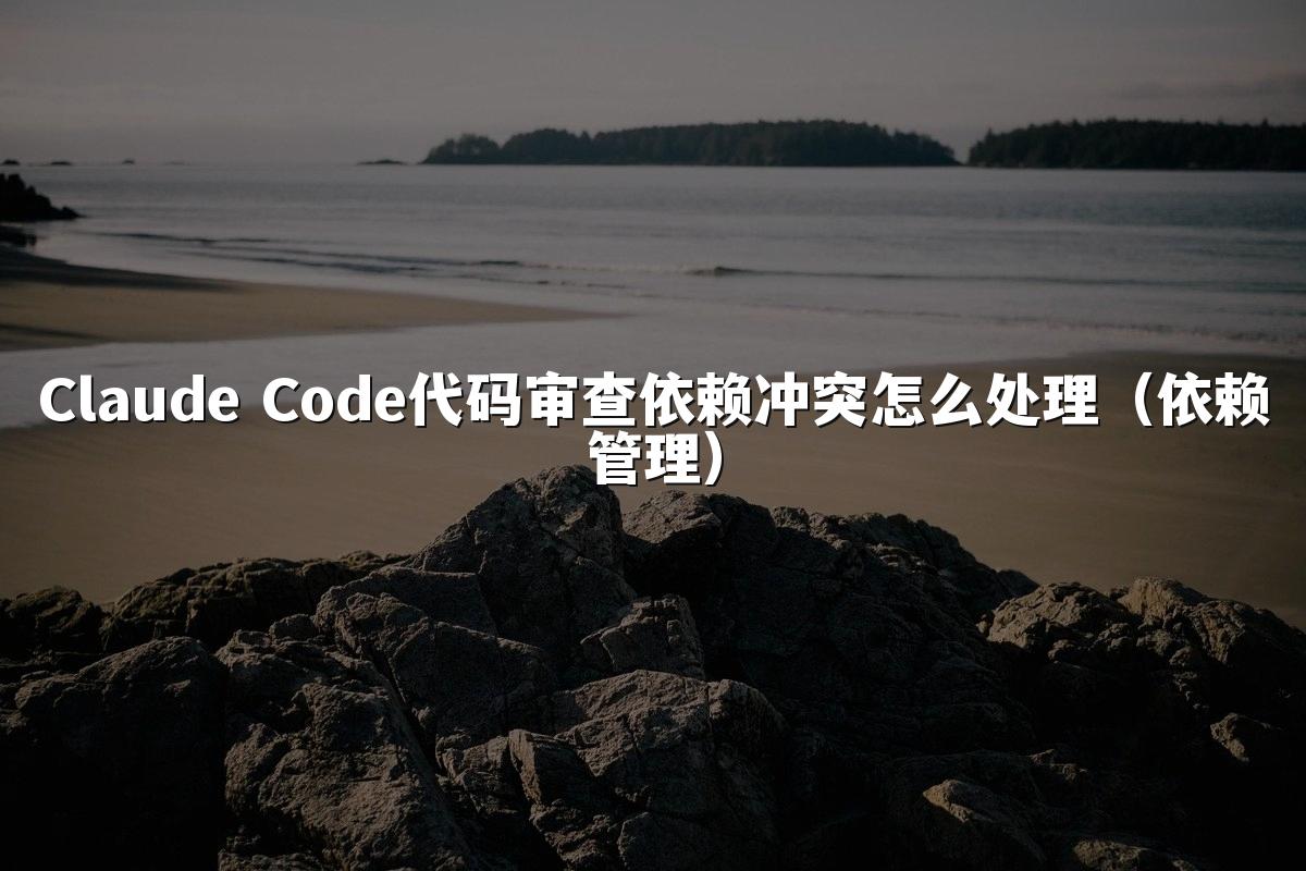 Claude Code代码审查依赖冲突怎么处理(依赖管理)