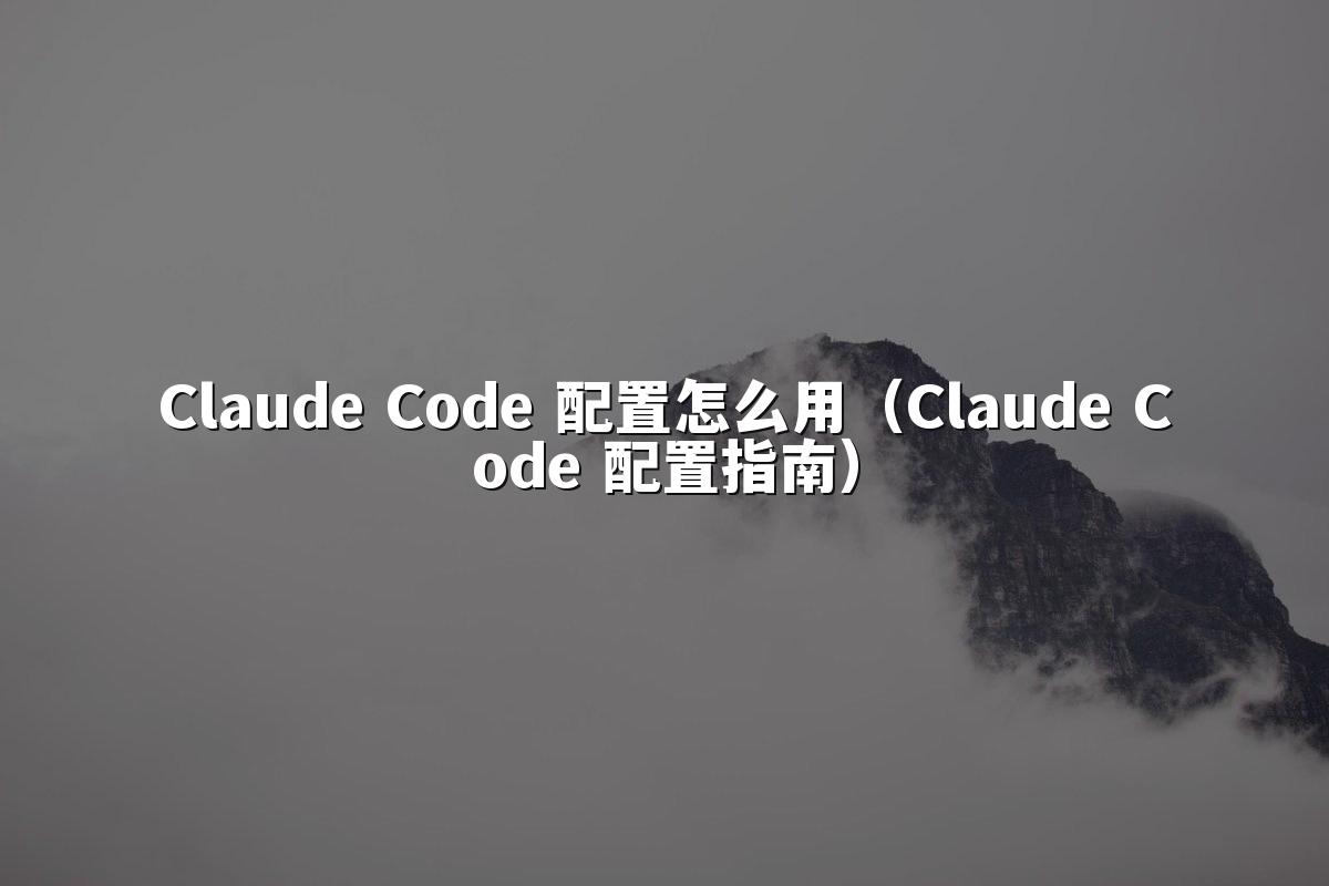 Claude Code 配置怎么用(Claude Code 配置指南)