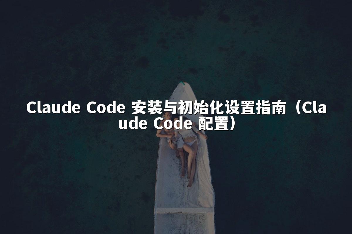 Claude Code 安装与初始化设置指南（Claude Code 配置）