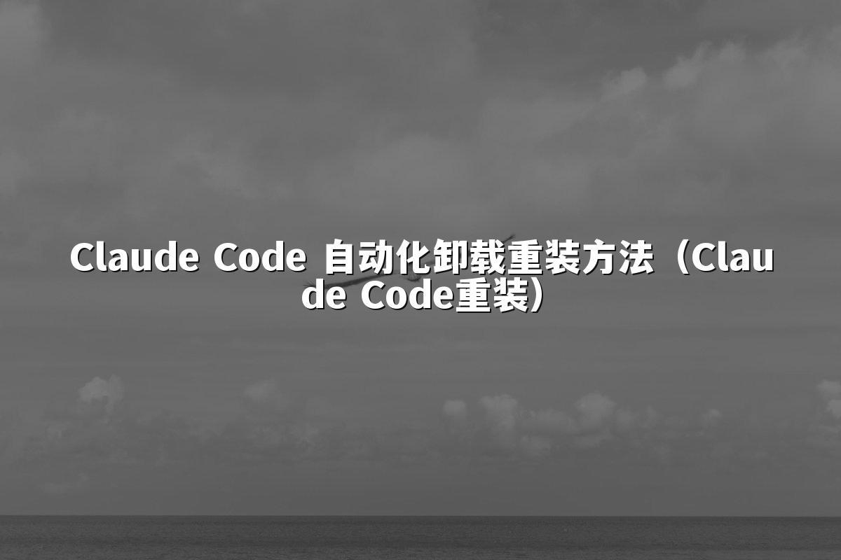Claude Code 自动化卸载重装方法（Claude Code重装）