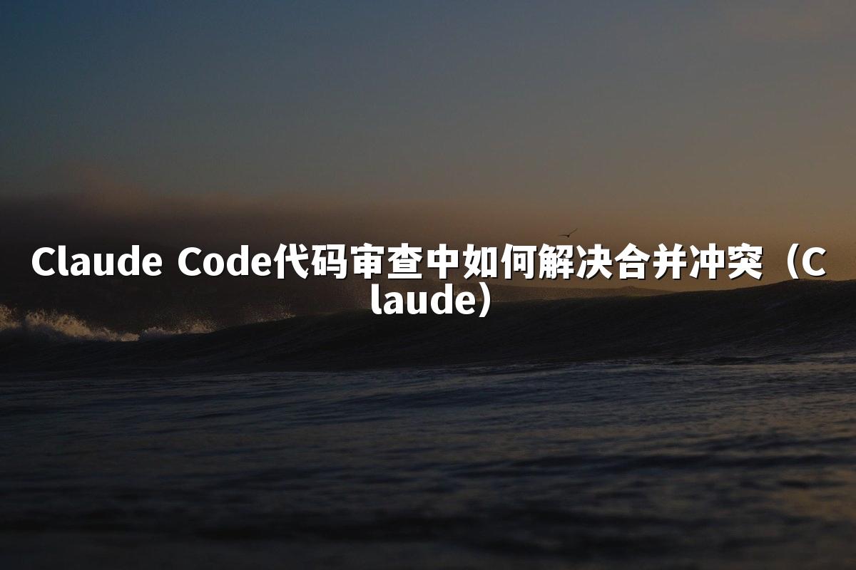 Claude Code代码审查中如何解决合并冲突(Claude)