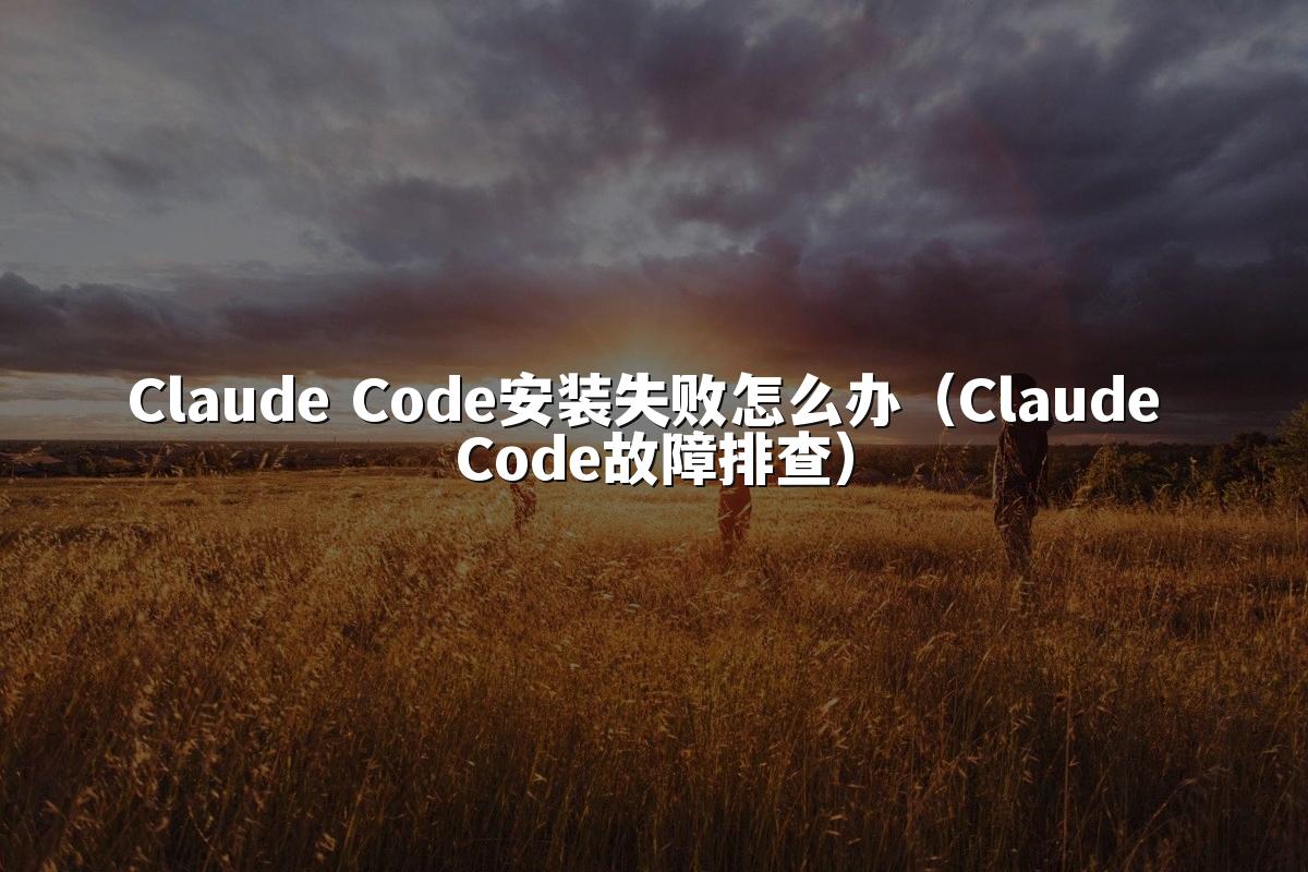 Claude Code安装失败怎么办(Claude Code故障排查)