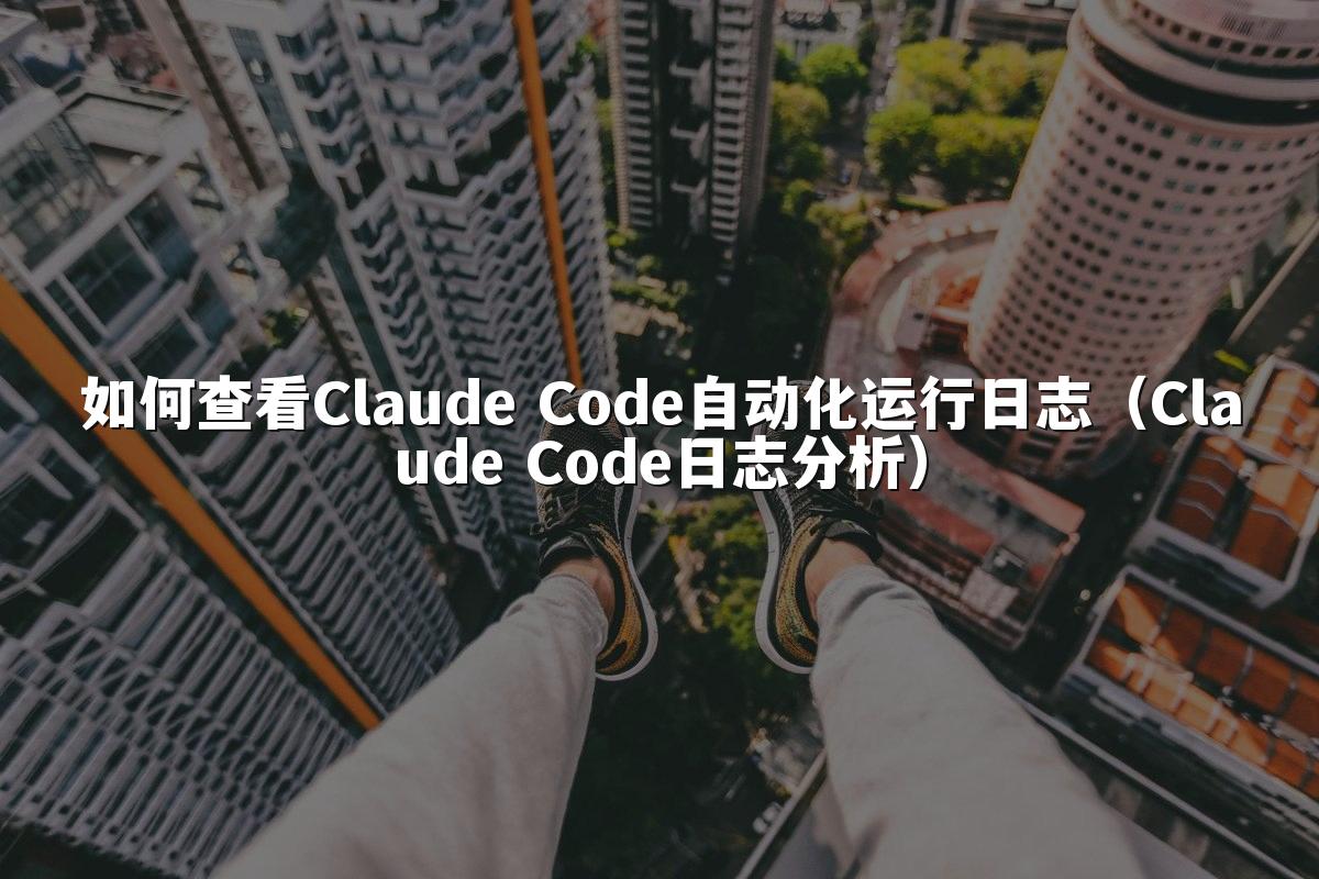 如何查看Claude Code自动化运行日志(Claude Code日志分析)