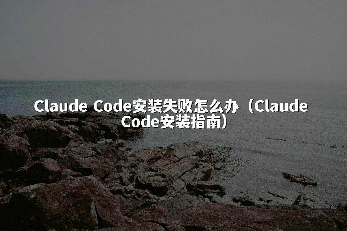 Claude Code安装失败怎么办（Claude Code安装指南）