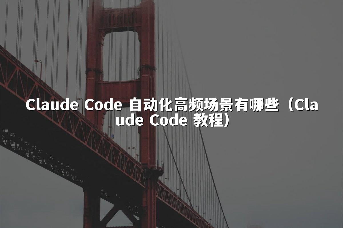 Claude Code 自动化高频场景有哪些(Claude Code 教程)