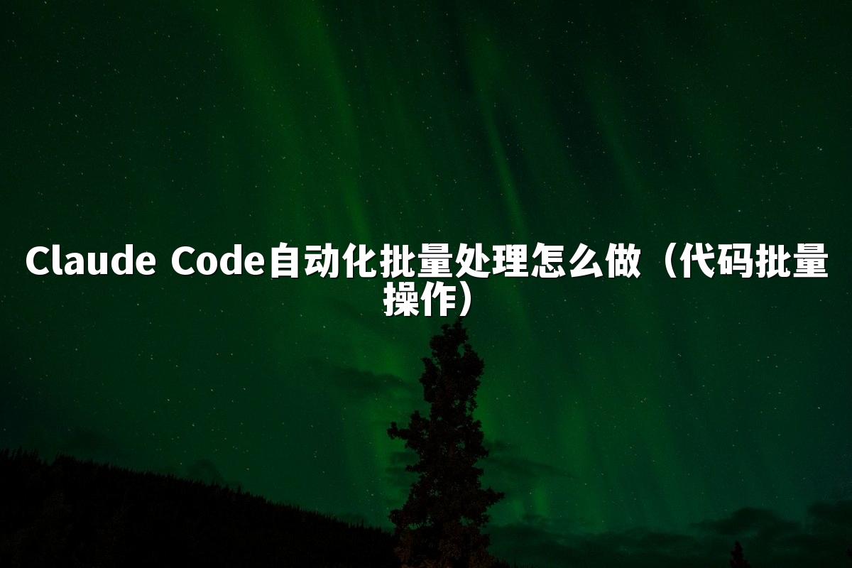 Claude Code自动化批量处理怎么做(代码批量操作)