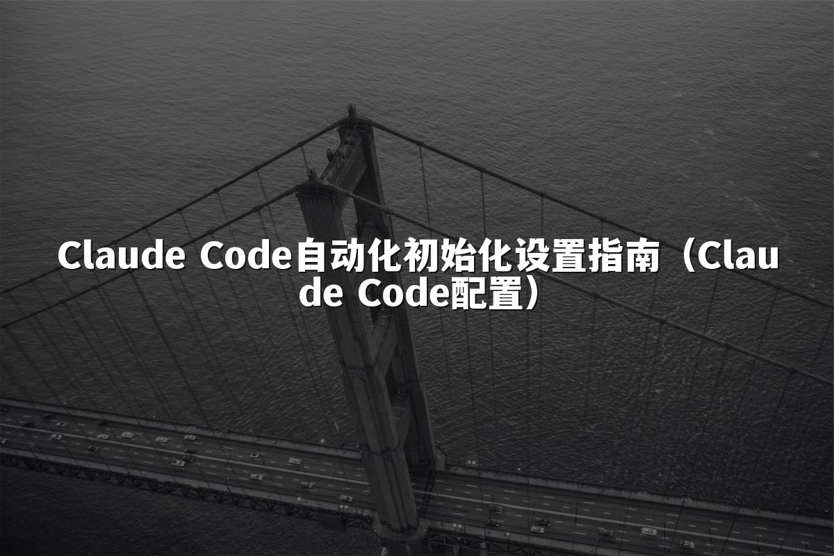 Claude Code自动化初始化设置指南（Claude Code配置）