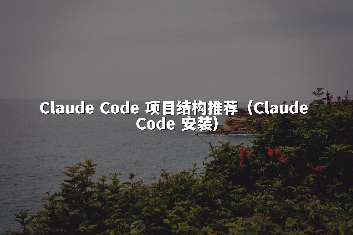 Claude Code 项目结构推荐(Claude Code 安装)